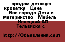 продам детскую кроватку › Цена ­ 3 500 - Все города Дети и материнство » Мебель   . Ненецкий АО,Тельвиска с.
